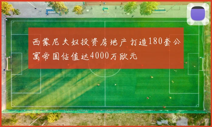 西蒙尼夫妇投资房地产打造180套公寓帝国估值达4000万欧元