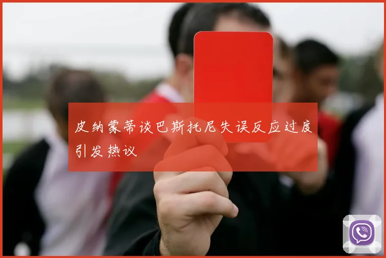 皮纳蒙蒂谈巴斯托尼失误反应过度引发热议