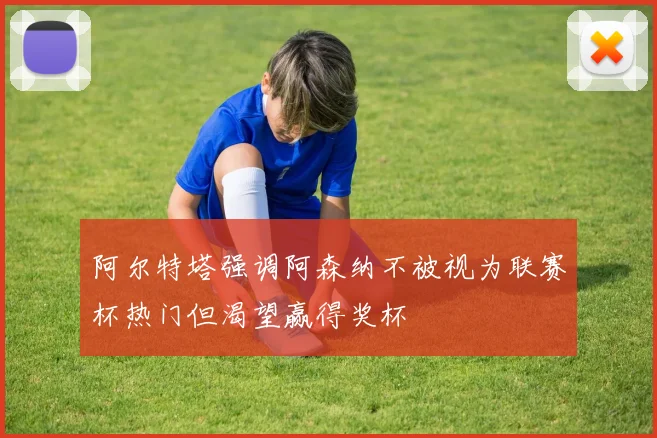 阿尔特塔强调阿森纳不被视为联赛杯热门但渴望赢得奖杯