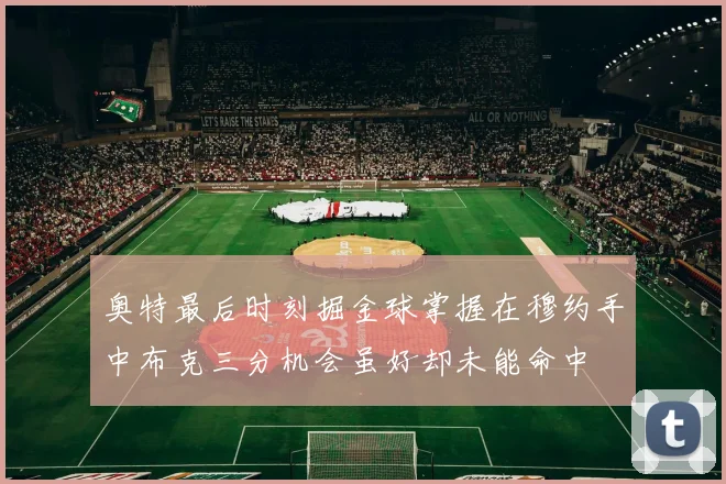 奥特最后时刻掘金球掌握在穆约手中布克三分机会虽好却未能命中