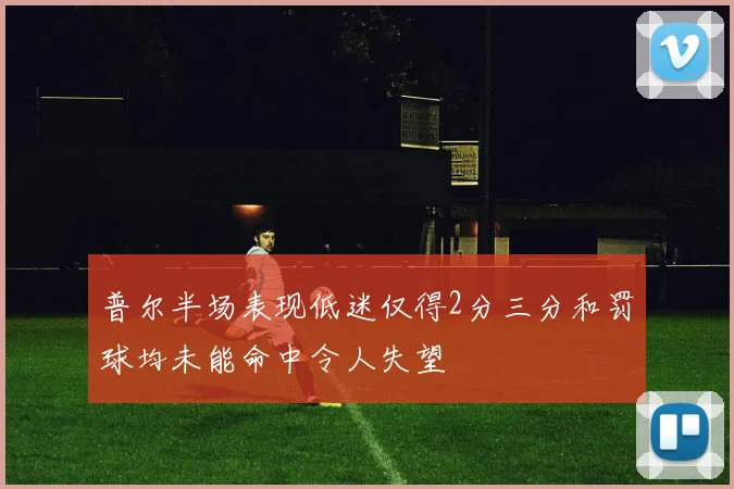 普尔半场表现低迷仅得2分三分和罚球均未能命中令人失望