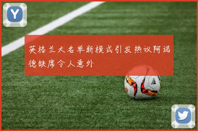 英格兰大名单新模式引发热议阿诺德缺席令人意外