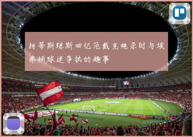 柯蒂斯琼斯回忆范戴克绝杀时与埃弗顿球迷争执的趣事