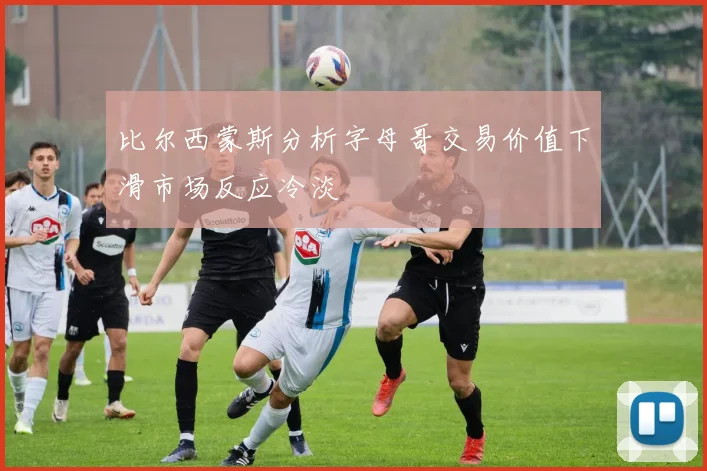 比尔西蒙斯分析字母哥交易价值下滑市场反应冷淡