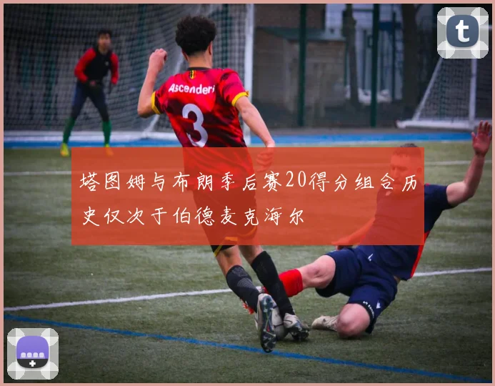 塔图姆与布朗季后赛20得分组合历史仅次于伯德麦克海尔