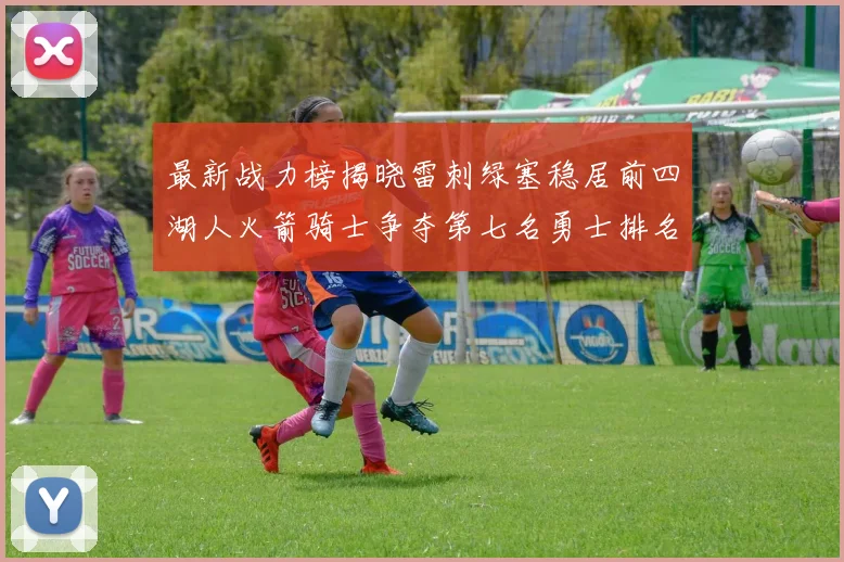 最新战力榜揭晓雷刺绿塞稳居前四湖人火箭骑士争夺第七名勇士排名下滑至第二十