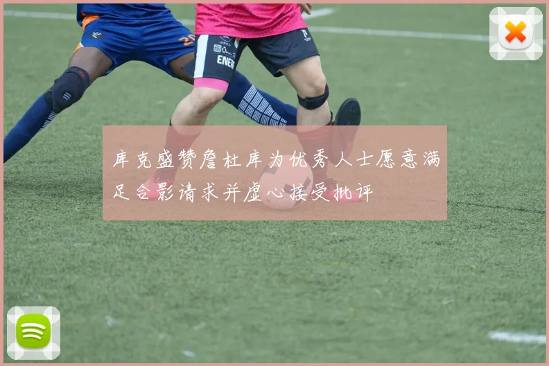 库克盛赞詹杜库为优秀人士愿意满足合影请求并虚心接受批评