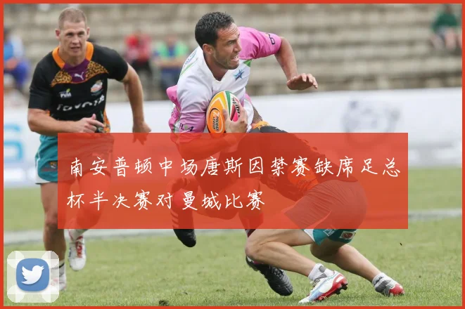 南安普顿中场唐斯因禁赛缺席足总杯半决赛对曼城比赛