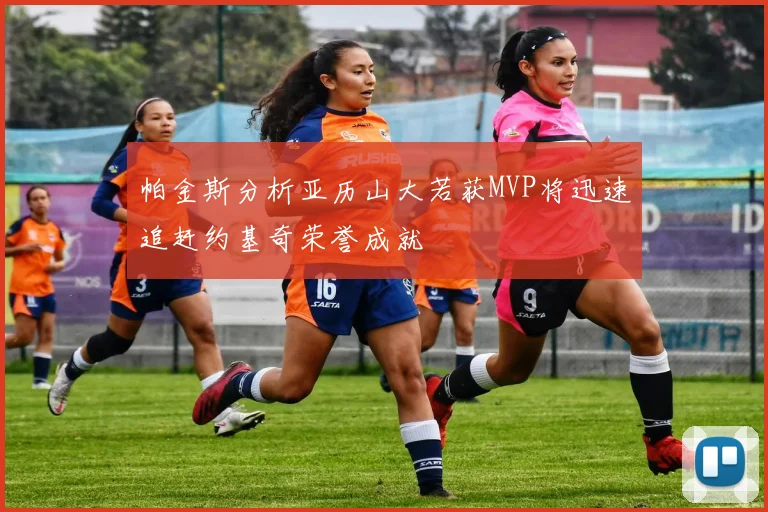 帕金斯分析亚历山大若获MVP将迅速追赶约基奇荣誉成就