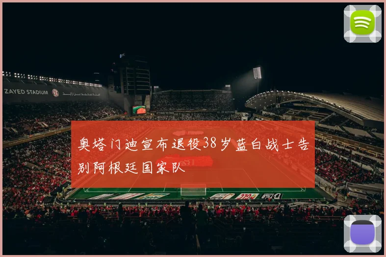 奥塔门迪宣布退役38岁蓝白战士告别阿根廷国家队