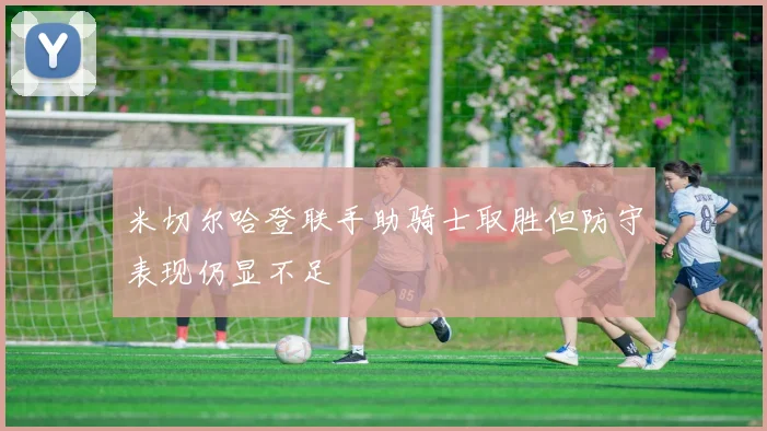米切尔哈登联手助骑士取胜但防守表现仍显不足