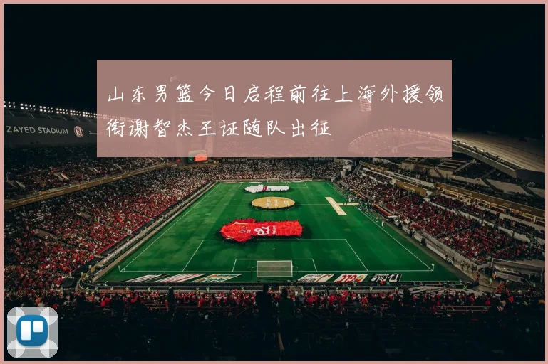 山东男篮今日启程前往上海外援领衔谢智杰王证随队出征