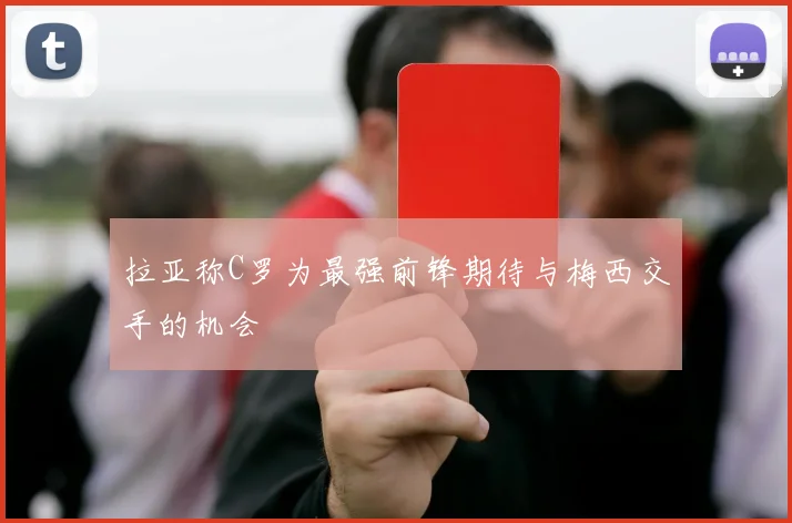 拉亚称C罗为最强前锋期待与梅西交手的机会