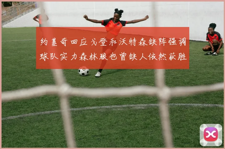 约基奇回应戈登和沃特森缺阵强调球队实力森林狼也曾缺人依然获胜