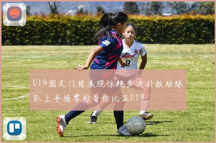U19国足门将表现惊艳多次扑救助球队上半场零封哥伦比亚U19