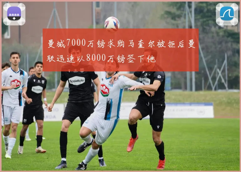 曼城7000万镑求购马奎尔被拒后曼联迅速以8000万镑签下他