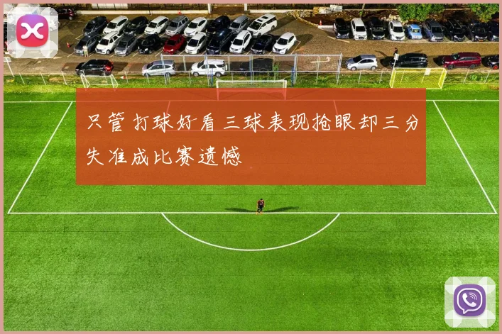 只管打球好看三球表现抢眼却三分失准成比赛遗憾
