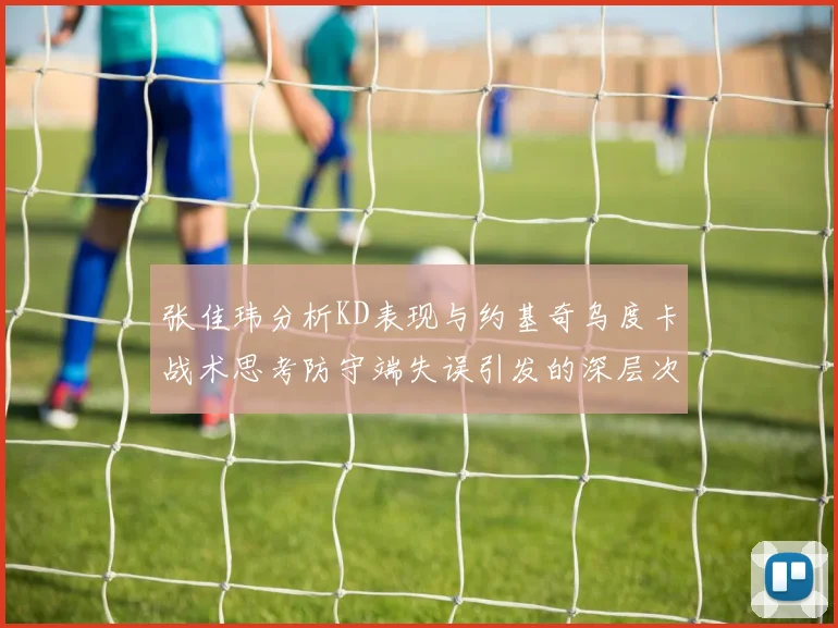 张佳玮分析KD表现与约基奇乌度卡战术思考防守端失误引发的深层次问题