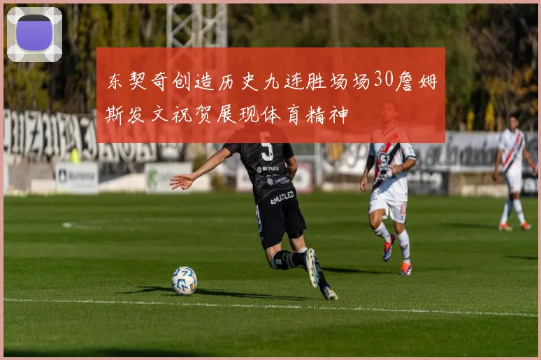 东契奇创造历史九连胜场场30詹姆斯发文祝贺展现体育精神
