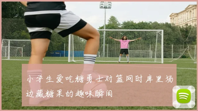 小学生爱吃糖勇士对篮网时库里场边藏糖果的趣味瞬间