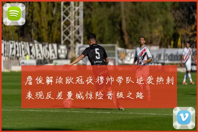 詹俊解读欧冠夜穆帅带队逆袭热刺表现反差曼城惊险晋级之路