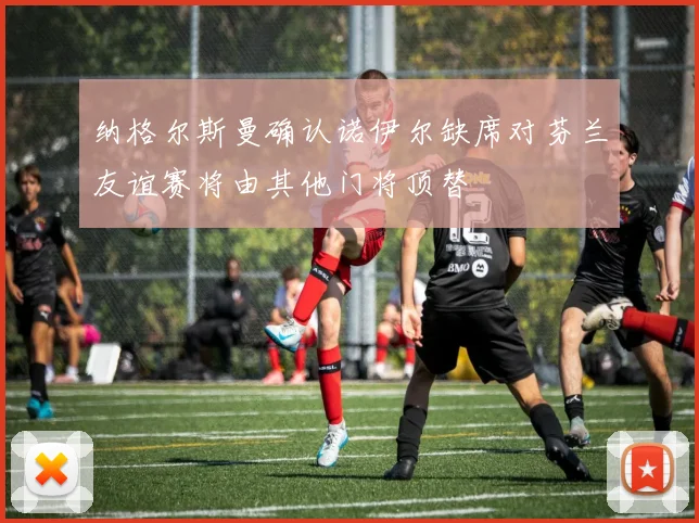 纳格尔斯曼确认诺伊尔缺席对芬兰友谊赛将由其他门将顶替