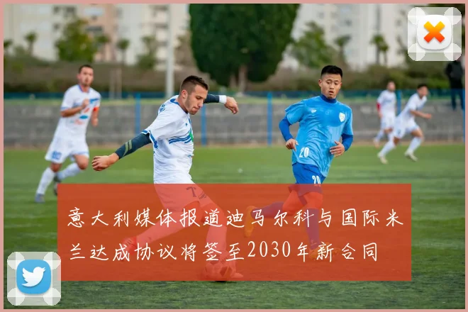 意大利媒体报道迪马尔科与国际米兰达成协议将签至2030年新合同