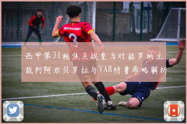 西甲第31轮焦点战皇马对赫罗纳主裁判阿尔贝罗拉与VAR特鲁希略解析