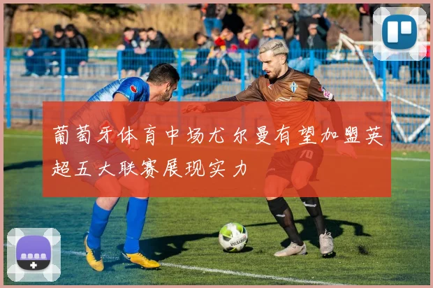 葡萄牙体育中场尤尔曼有望加盟英超五大联赛展现实力