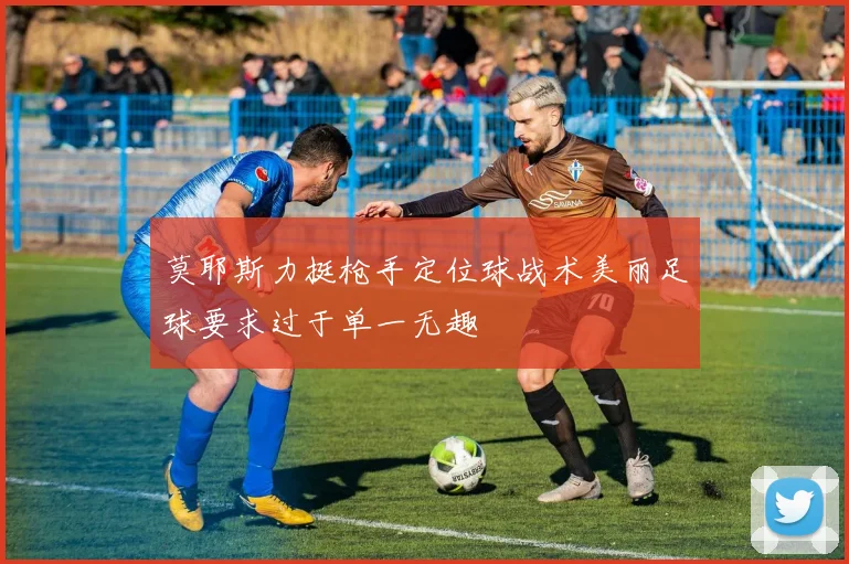 莫耶斯力挺枪手定位球战术美丽足球要求过于单一无趣