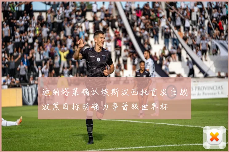 迪纳塔莱确认埃斯波西托首发出战波黑目标明确力争晋级世界杯